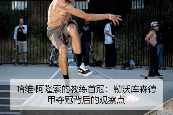 哈维·阿隆索的教练首冠：勒沃库森德甲夺冠背后的观察点