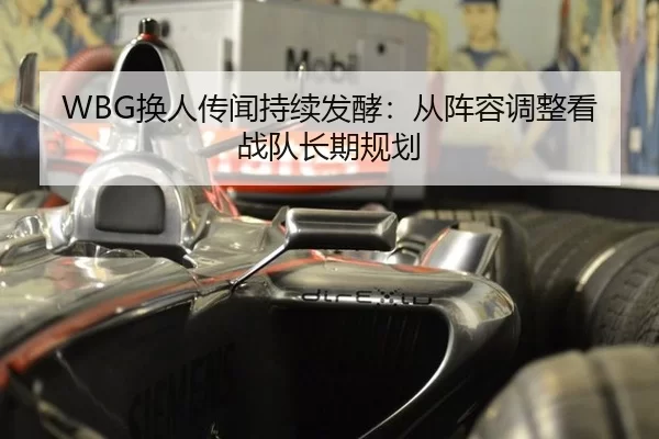 WBG换人传闻持续发酵：从阵容调整看战队长期规划